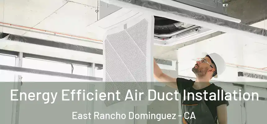  Energy Efficient Air Duct Installation East Rancho Dominguez - CA
